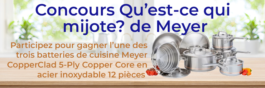 Concours Qu’est-ce qui mijote? de Meyer. Participez pour gagner l’une des trois batteries de cuisine Meyer CopperClad 5-Ply Copper Core en acier inoxydable